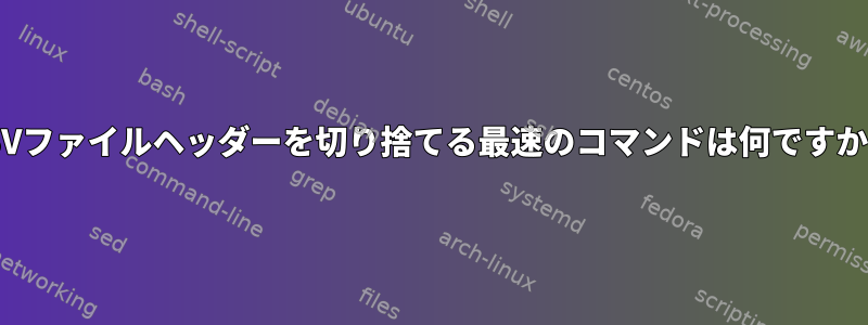 CSVファイルヘッダーを切り捨てる最速のコマンドは何ですか？