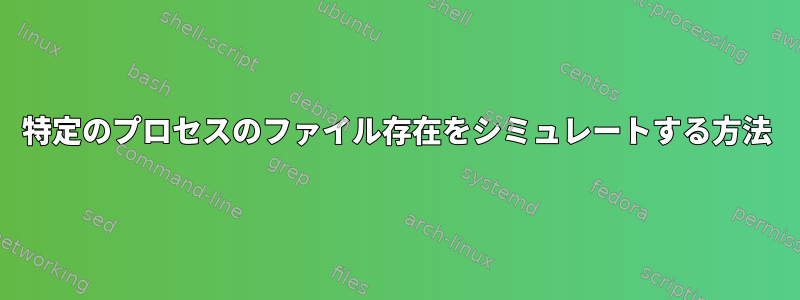 特定のプロセスのファイル存在をシミュレートする方法