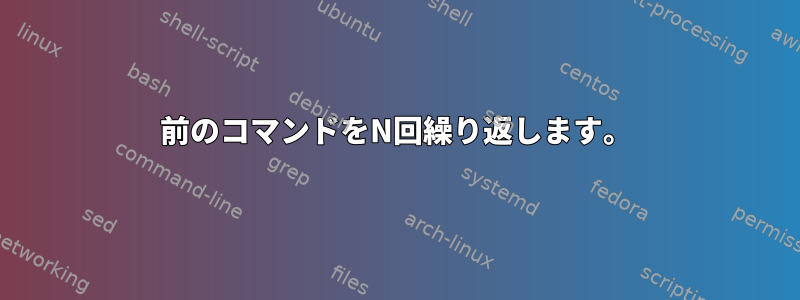 前のコマンドをN回繰り返します。