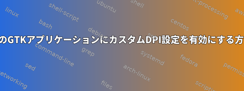 すべてのGTKアプリケーションにカスタムDPI設定を有効にする方法は？