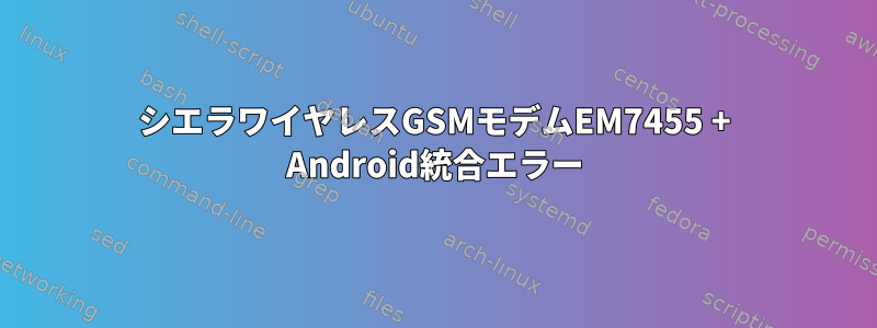 シエラワイヤレスGSMモデムEM7455 + Android統合エラー