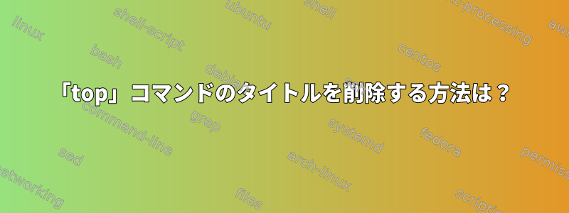 「top」コマンドのタイトルを削除する方法は？