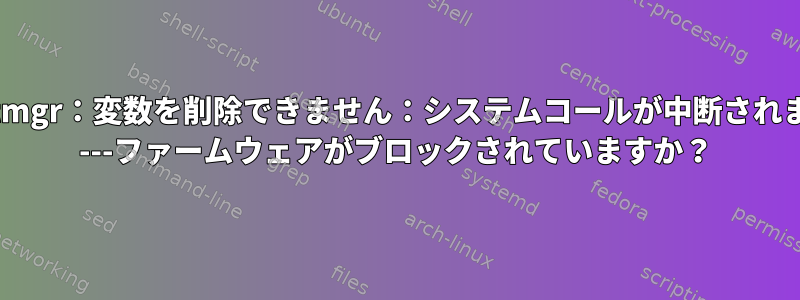 efibootmgr：変数を削除できません：システムコールが中断されました。 ---ファームウェアがブロックされていますか？