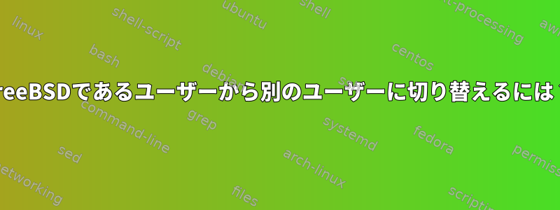 FreeBSDであるユーザーから別のユーザーに切り替えるには？