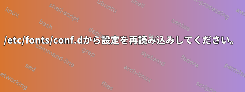 /etc/fonts/conf.dから設定を再読み込みしてください。