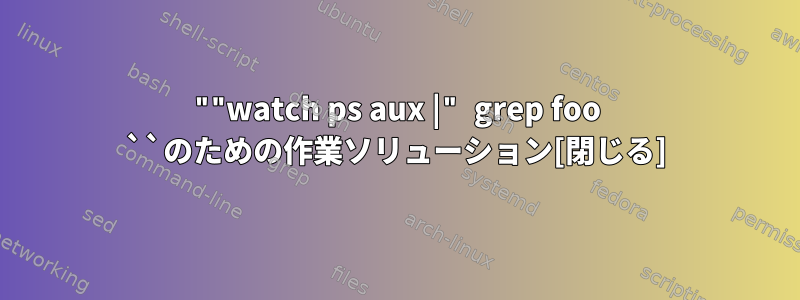 ""watch ps aux |" grep foo ``のための作業ソリューション[閉じる]