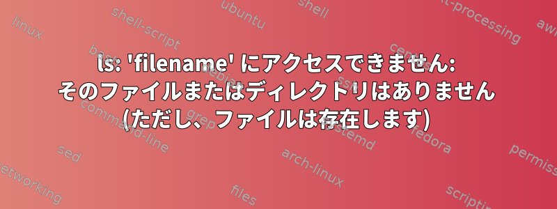 ls: 'filename' にアクセスできません: そのファイルまたはディレクトリはありません (ただし、ファイルは存在します)