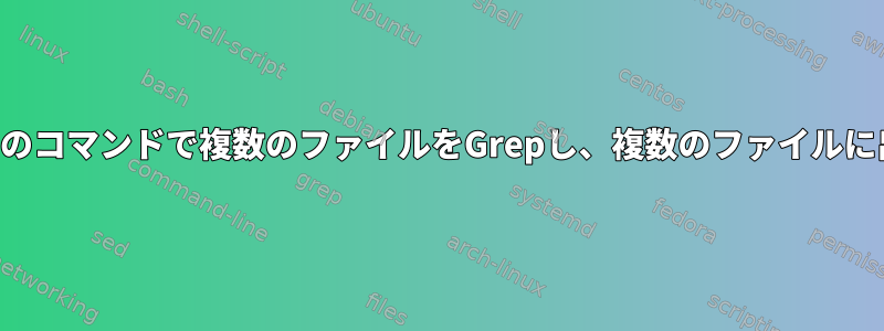 単一のコマンドで複数のファイルをGrepし、複数のファイルに出力