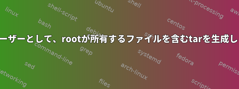 一般ユーザーとして、rootが所有するファイルを含むtarを生成します。