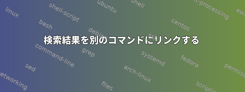 検索結果を別のコマンドにリンクする