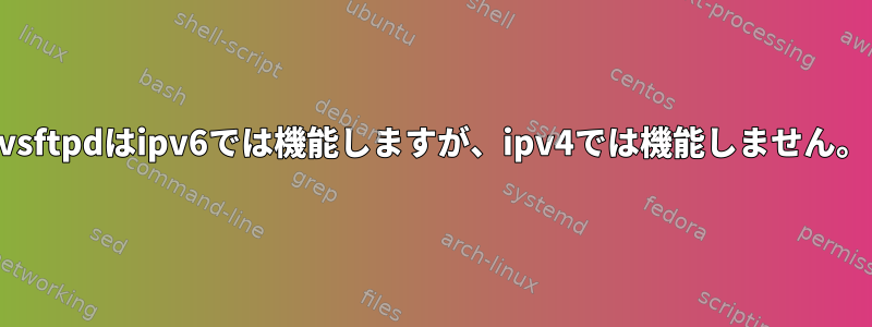 vsftpdはipv6では機能しますが、ipv4では機能しません。