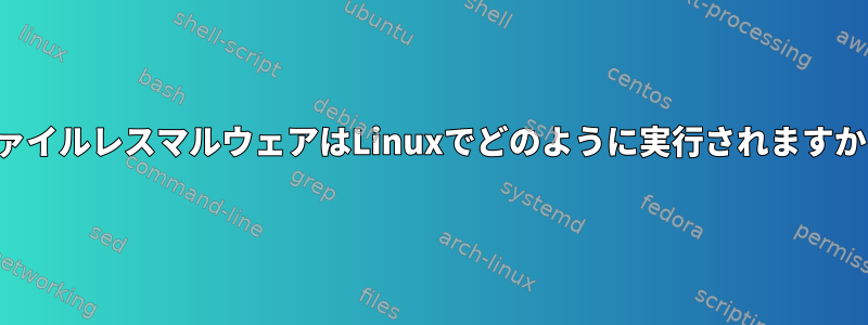 ファイルレスマルウェアはLinuxでどのように実行されますか？