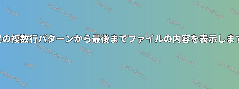 特定の複数行パターンから最後までファイルの内容を表示します。