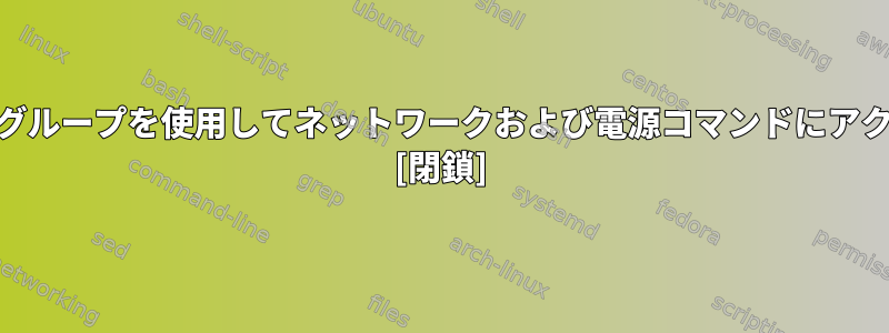 非rootユーザーはグループを使用してネットワークおよび電源コマンドにアクセスできますか？ [閉鎖]