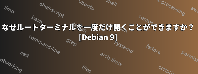 なぜルートターミナルを一度だけ開くことができますか？ [Debian 9]