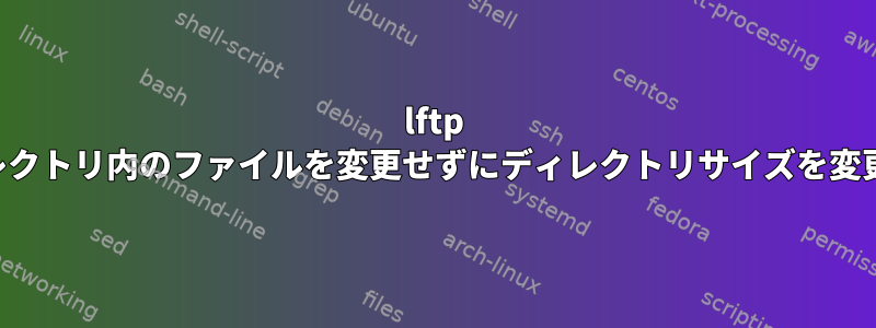 lftp は、ディレクトリ内のファイルを変更せずにディレクトリサイズを変更します。