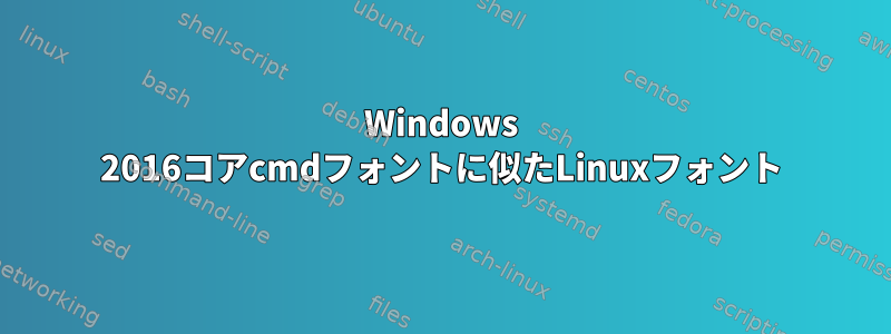 Windows 2016コアcmdフォントに似たLinuxフォント