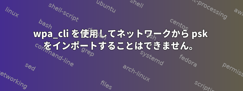 wpa_cli を使用してネットワークから psk をインポートすることはできません。