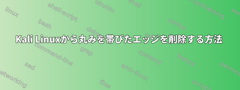 Kali Linuxから丸みを帯びたエッジを削除する方法