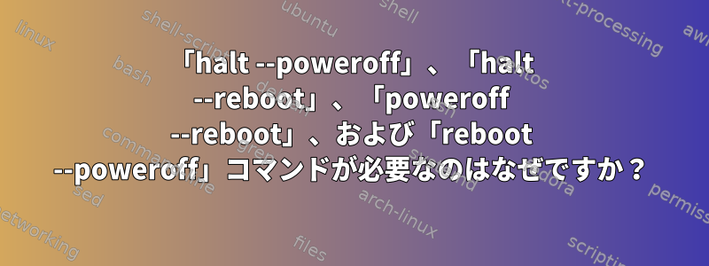 「halt --poweroff」、「halt --reboot」、「poweroff --reboot」、および「reboot --poweroff」コマンドが必要なのはなぜですか？