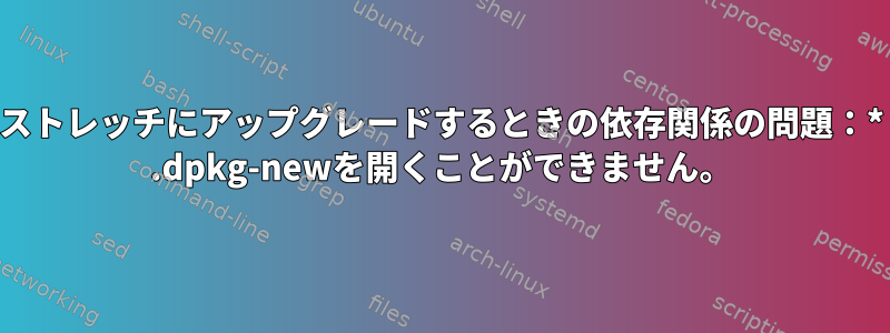 ストレッチにアップグレードするときの依存関係の問題：* .dpkg-newを開くことができません。