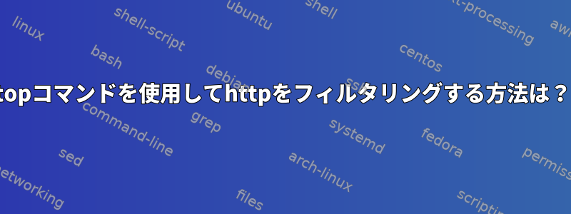 topコマンドを使用してhttpをフィルタリングする方法は？