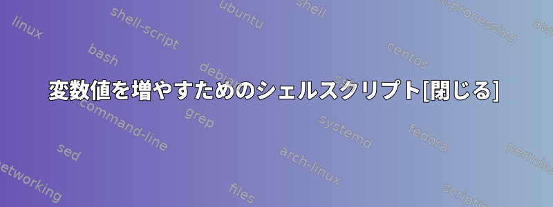 変数値を増やすためのシェルスクリプト[閉じる]