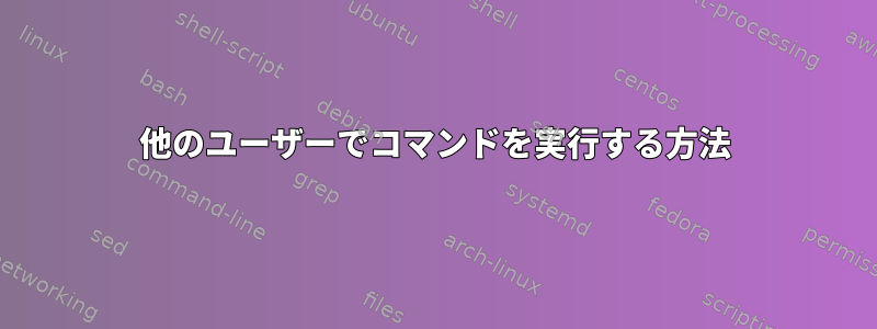 他のユーザーでコマンドを実行する方法