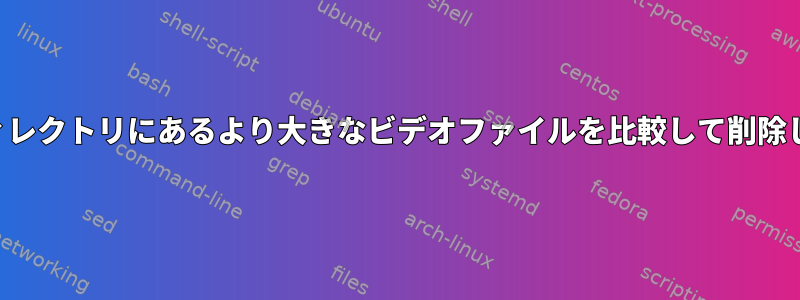 2つのディレクトリにあるより大きなビデオファイルを比較して削除します。