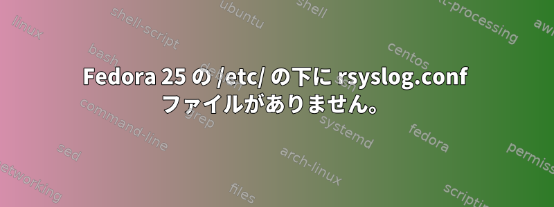 Fedora 25 の /etc/ の下に rsyslog.conf ファイルがありません。