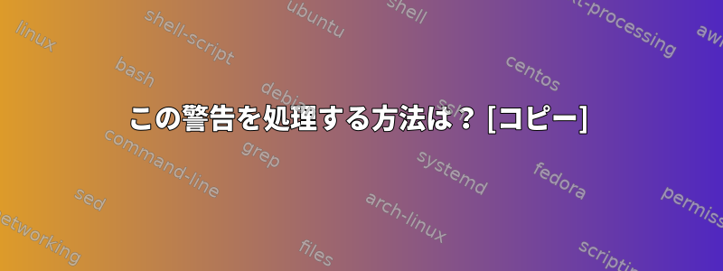 この警告を処理する方法は？ [コピー]