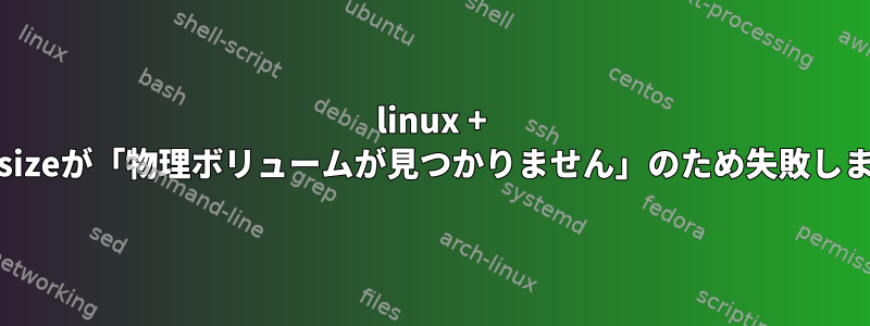 linux + pvresizeが「物理ボリュームが見つかりません」のため失敗します。