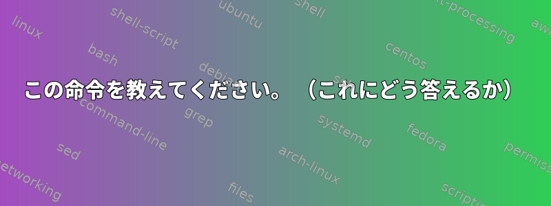 この命令を教えてください。 （これにどう答えるか）