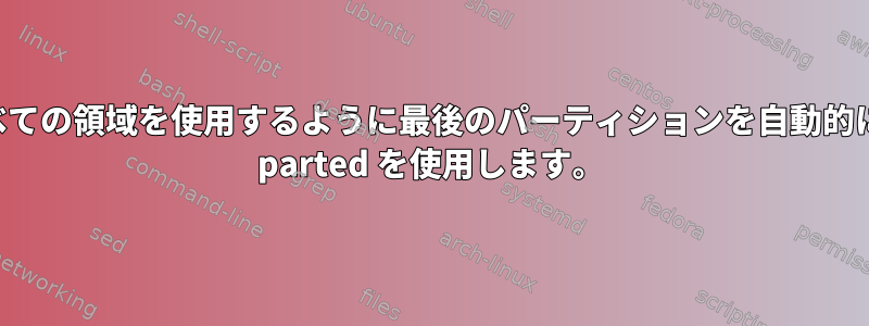 割り当てられていないすべての領域を使用するように最後のパーティションを自動的に拡張し、バッチモードで parted を使用します。