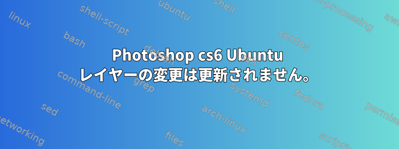 Photoshop cs6 Ubuntu レイヤーの変更は更新されません。