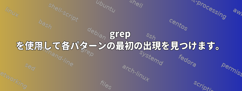 grep を使用して各パターンの最初の出現を見つけます。