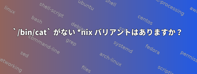 `/bin/cat` がない *nix バリアントはありますか？