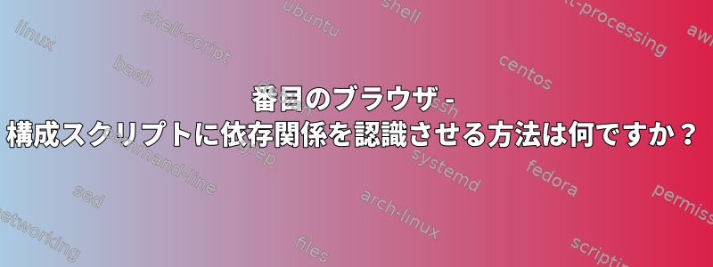 5番目のブラウザ - 構成スクリプトに依存関係を認識させる方法は何ですか？