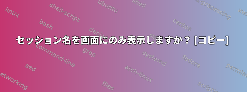 セッション名を画面にのみ表示しますか？ [コピー]