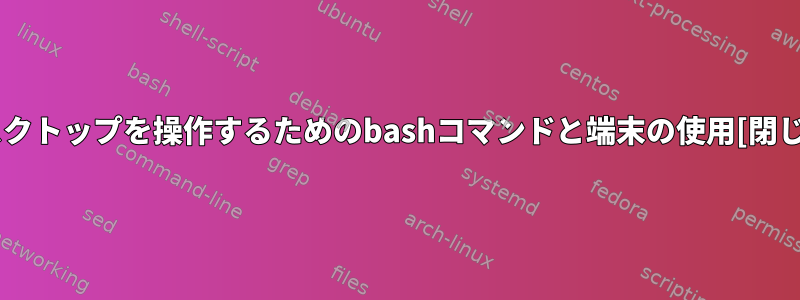 デスクトップを操作するためのbashコマンドと端末の使用[閉じる]