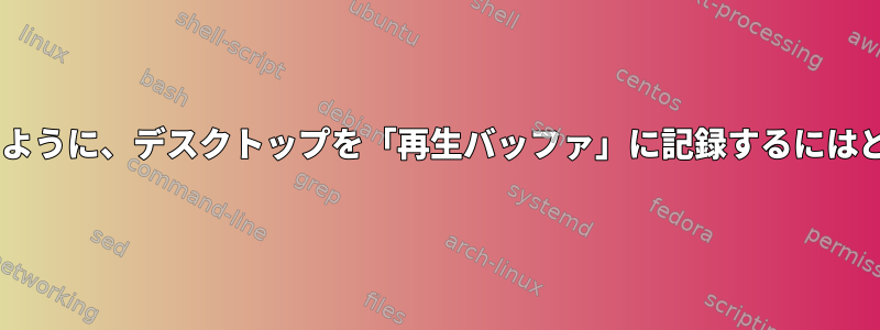 最後のx秒を再生できるように、デスクトップを「再生バッファ」に記録するにはどうすればよいですか？