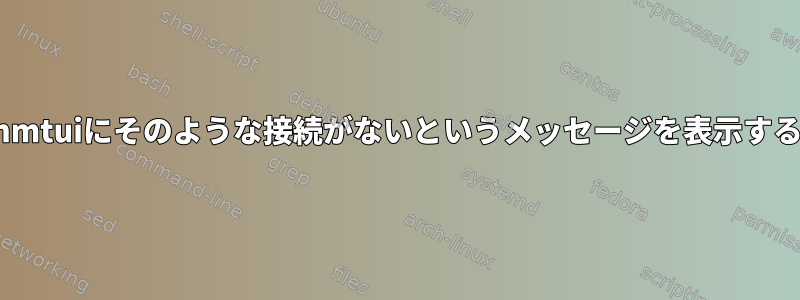 接続があるときにnmtuiにそのような接続がないというメッセージを表示するのはなぜですか？