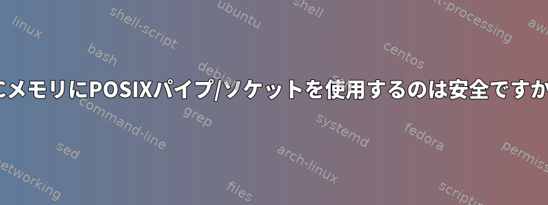 IPCメモリにPOSIXパイプ/ソケットを使用するのは安全ですか？