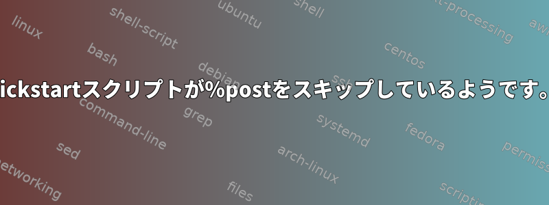 Kickstartスクリプトが％postをスキップしているようです。