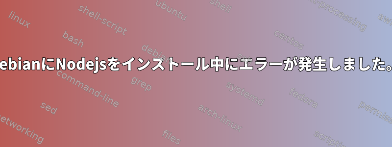 DebianにNodejsをインストール中にエラーが発生しました。