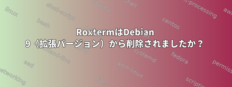 RoxtermはDebian 9（拡張バージョン）から削除されましたか？