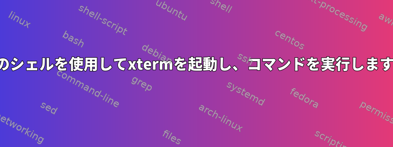 別のシェルを使用してxtermを起動し、コマンドを実行します。