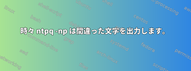 時々 ntpq -np は間違った文字を出力します。