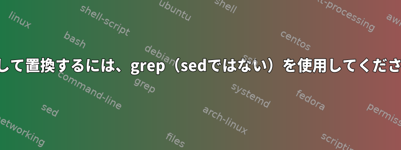 検索して置換するには、grep（sedではない）を使用してください。