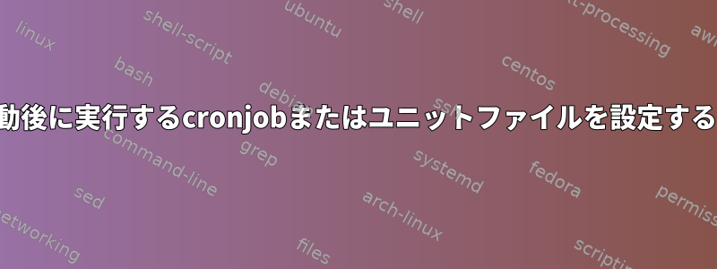 再起動後に実行するcronjobまたはユニットファイルを設定する方法